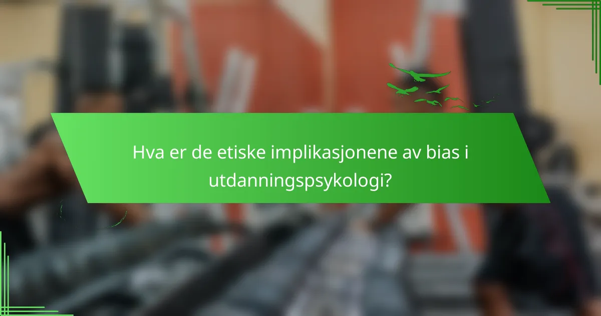 Hva er de etiske implikasjonene av bias i utdanningspsykologi?