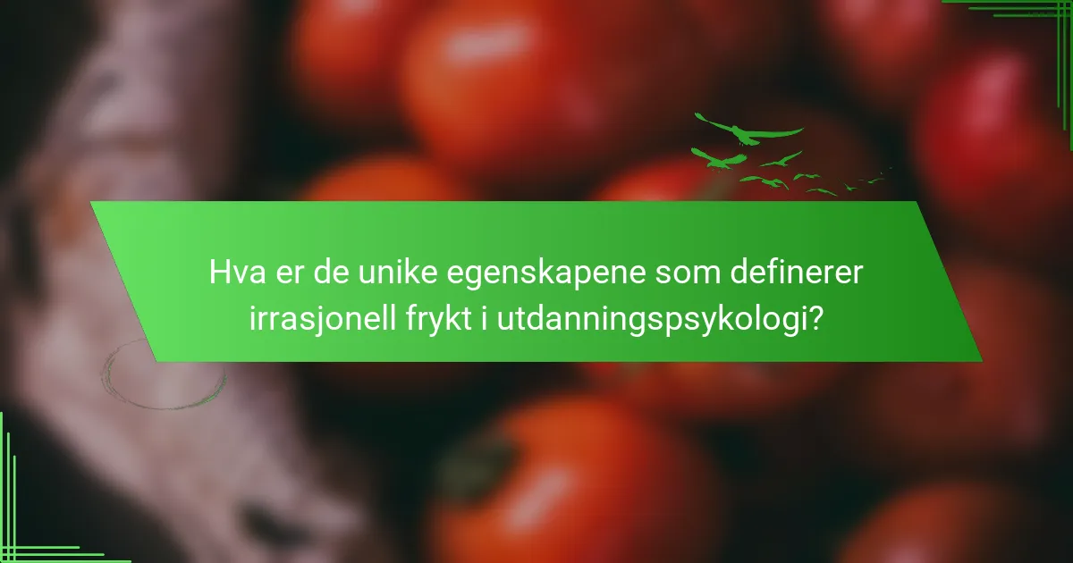 Hva er de unike egenskapene som definerer irrasjonell frykt i utdanningspsykologi?