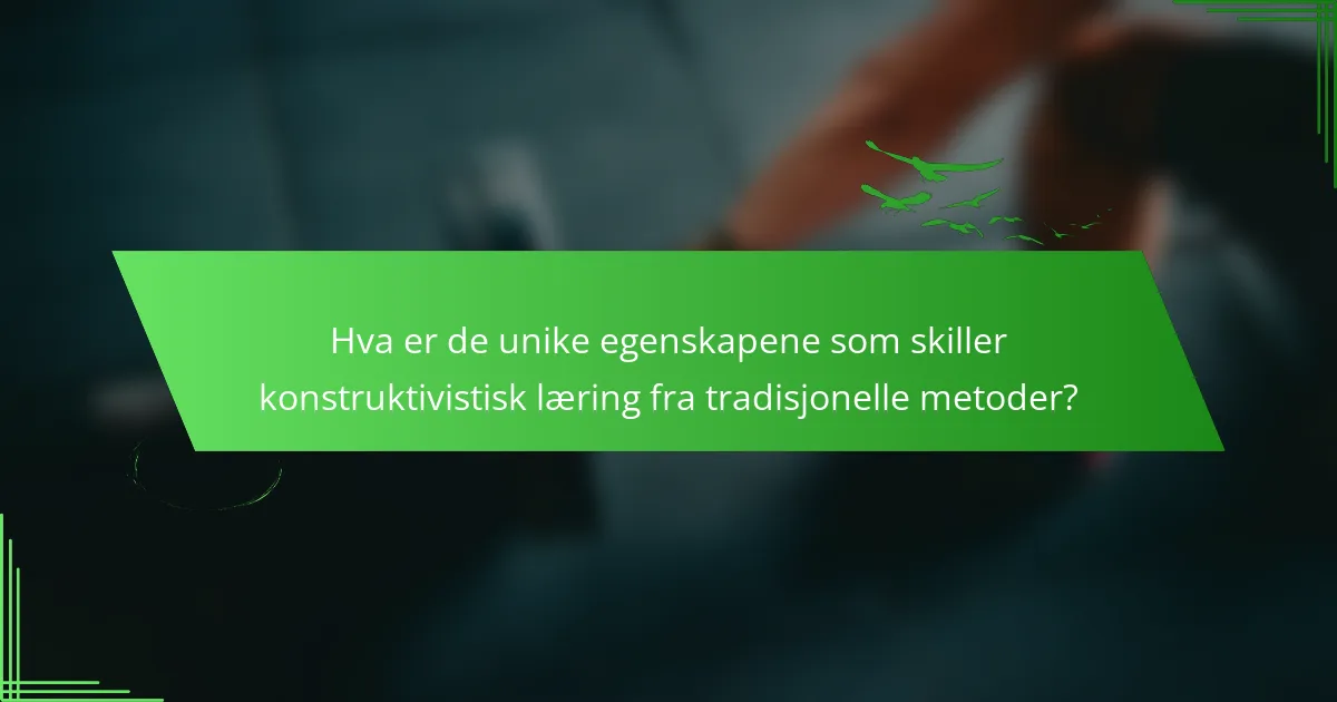 Hva er de unike egenskapene som skiller konstruktivistisk læring fra tradisjonelle metoder?