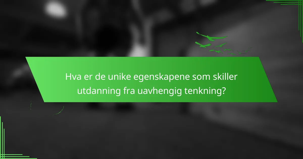 Hva er de unike egenskapene som skiller utdanning fra uavhengig tenkning?