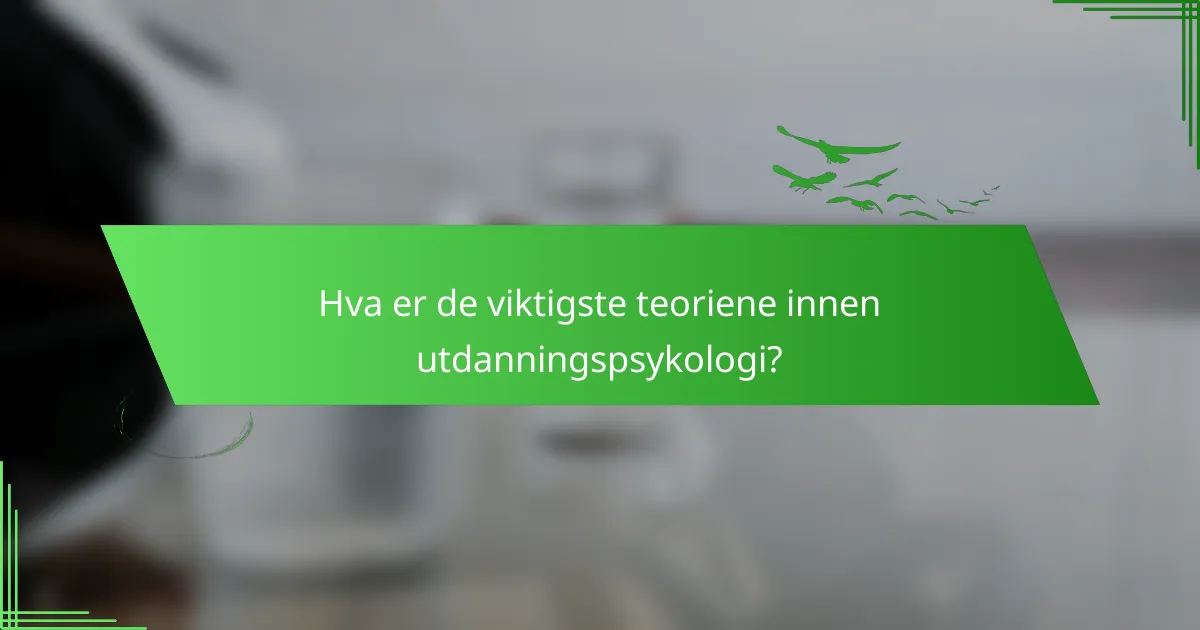 Hva er de viktigste teoriene innen utdanningspsykologi?