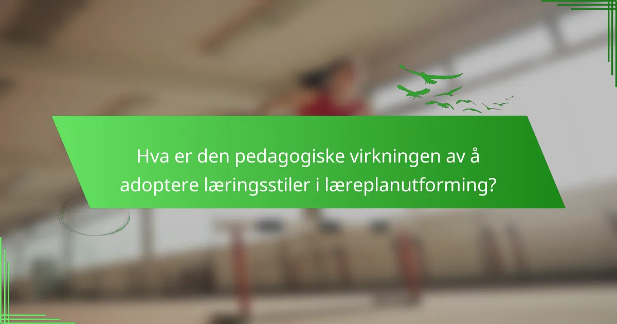 Hva er den pedagogiske virkningen av å adoptere læringsstiler i læreplanutforming?