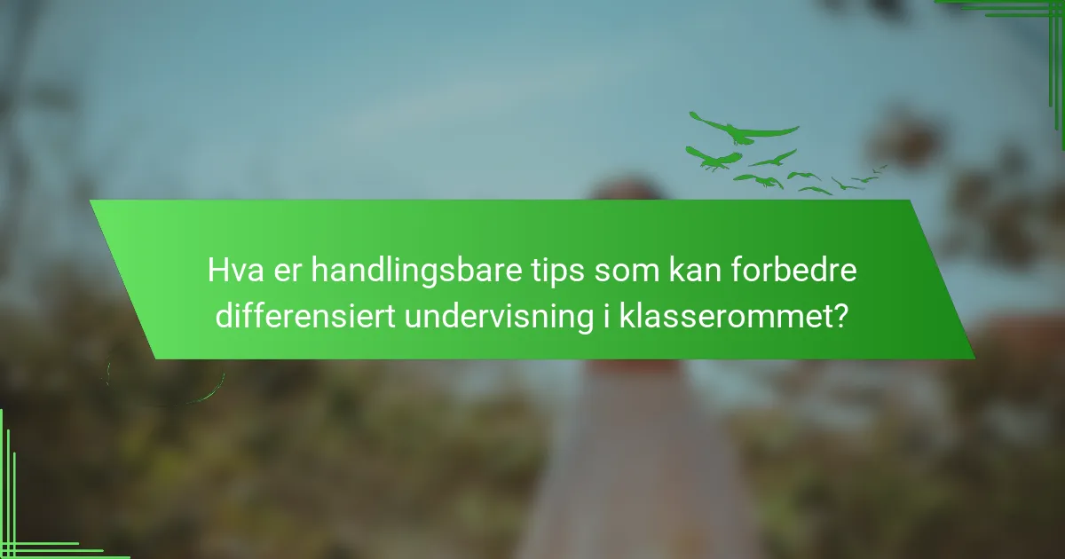 Hva er handlingsbare tips som kan forbedre differensiert undervisning i klasserommet?