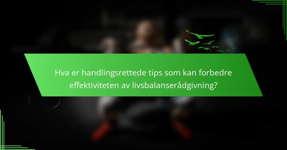 Hva er handlingsrettede tips som kan forbedre effektiviteten av livsbalanserådgivning?