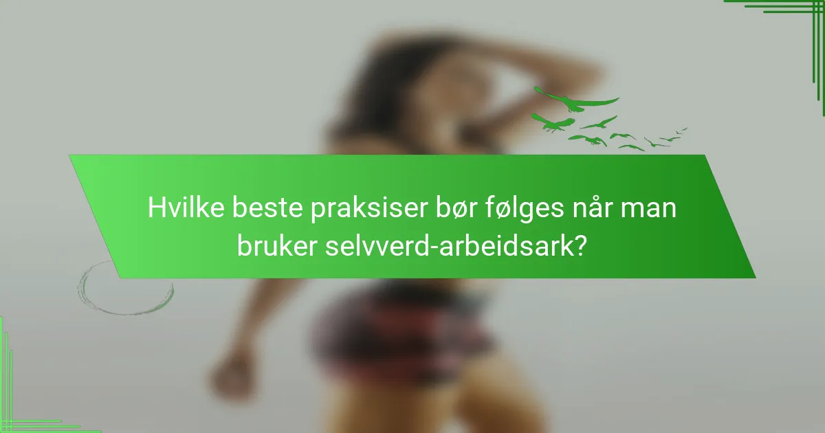 Hvilke beste praksiser bør følges når man bruker selvverd-arbeidsark?