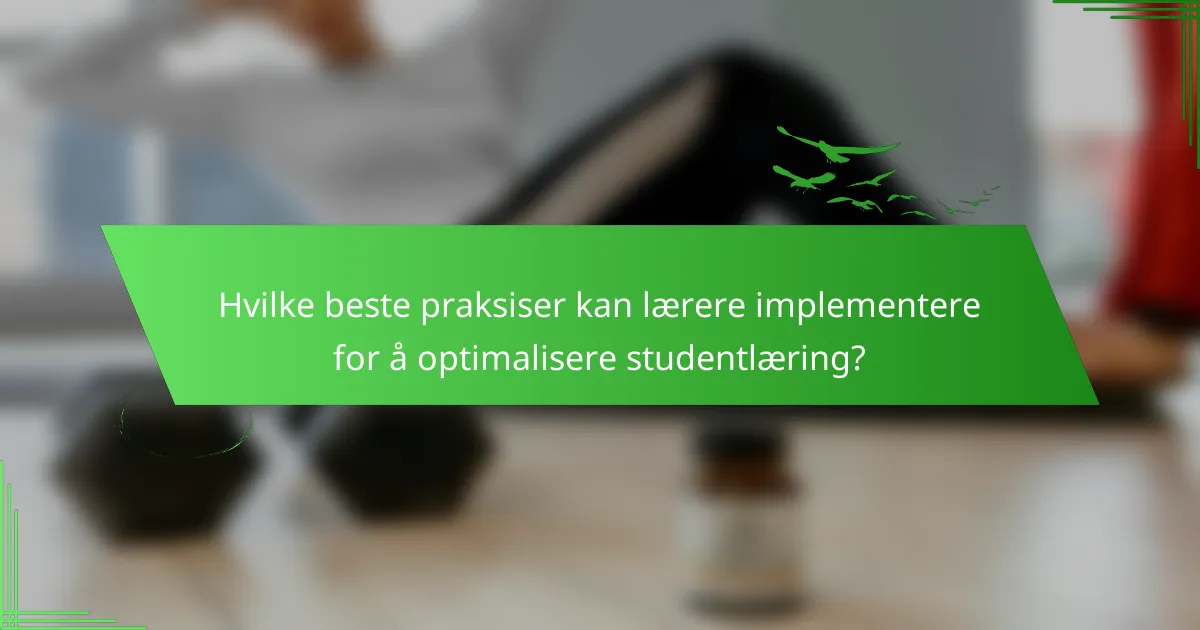 Hvilke beste praksiser kan lærere implementere for å optimalisere studentlæring?