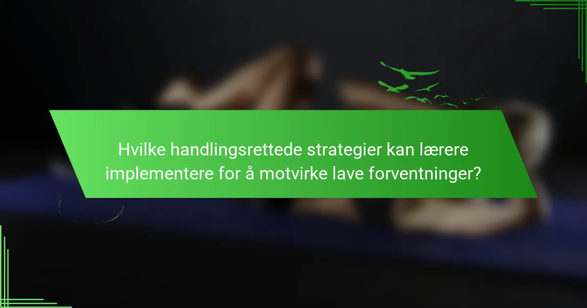 Hvilke handlingsrettede strategier kan lærere implementere for å motvirke lave forventninger?
