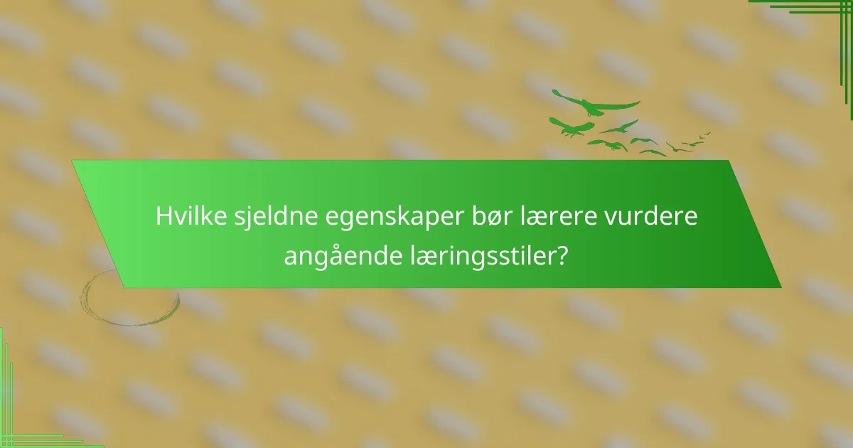 Hvilke sjeldne egenskaper bør lærere vurdere angående læringsstiler?