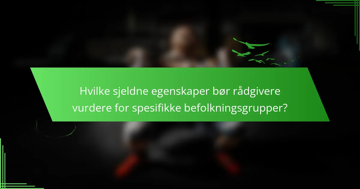 Hvilke sjeldne egenskaper bør rådgivere vurdere for spesifikke befolkningsgrupper?
