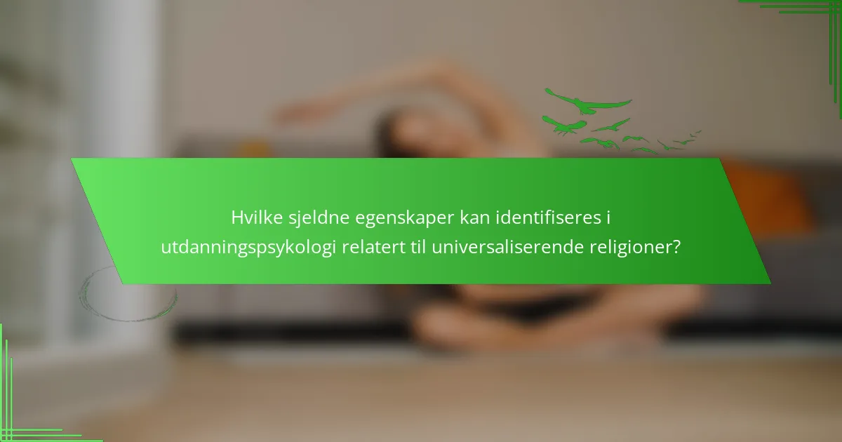 Hvilke sjeldne egenskaper kan identifiseres i utdanningspsykologi relatert til universaliserende religioner?