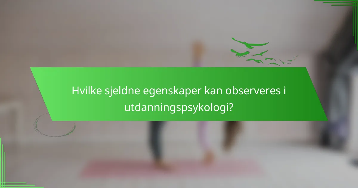 Hvilke sjeldne egenskaper kan observeres i utdanningspsykologi?