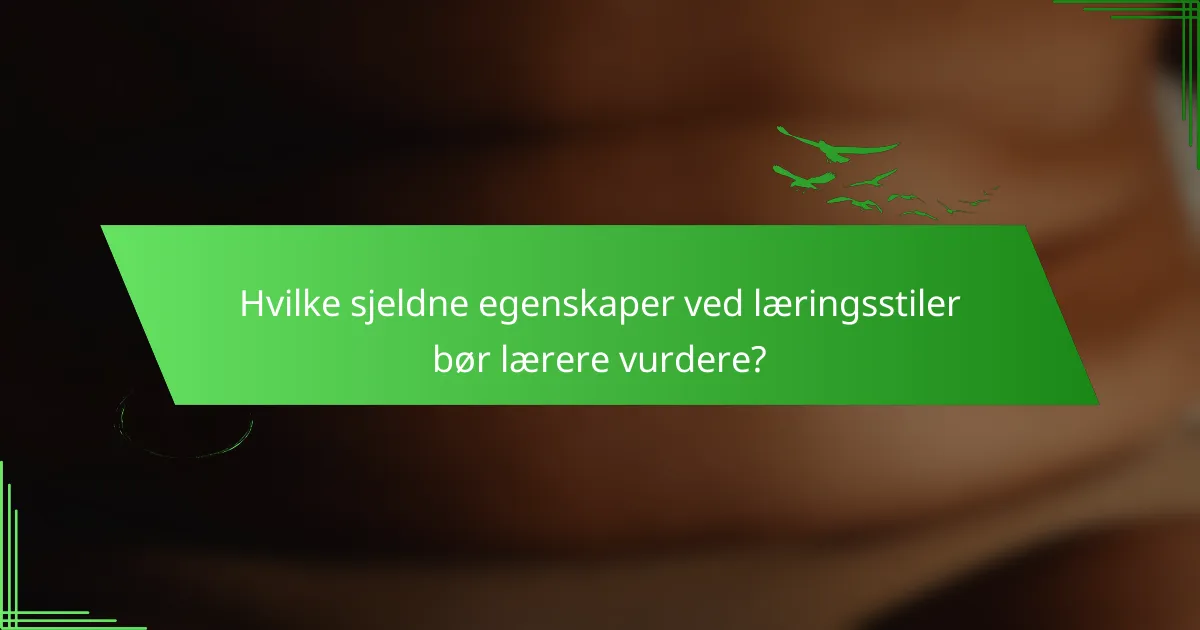 Hvilke sjeldne egenskaper ved læringsstiler bør lærere vurdere?