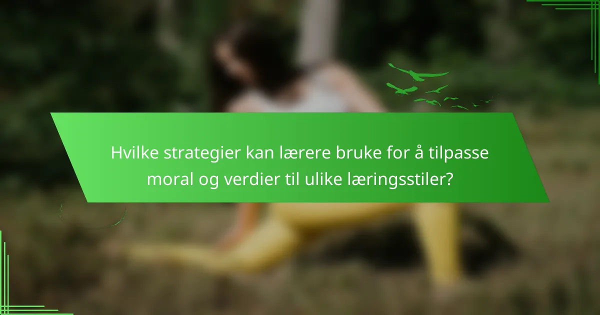 Hvilke strategier kan lærere bruke for å tilpasse moral og verdier til ulike læringsstiler?