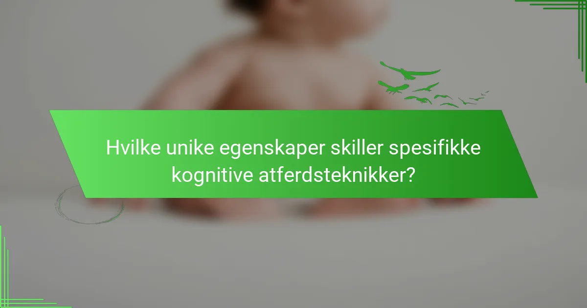 Hvilke unike egenskaper skiller spesifikke kognitive atferdsteknikker?