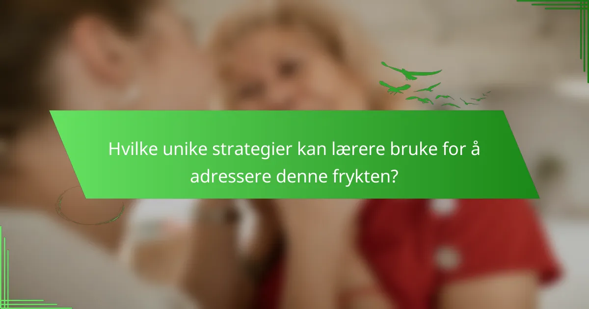 Hvilke unike strategier kan lærere bruke for å adressere denne frykten?