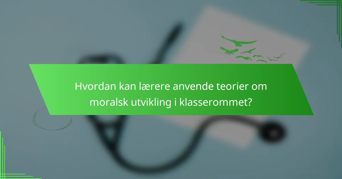 Hvordan kan lærere anvende teorier om moralsk utvikling i klasserommet?
