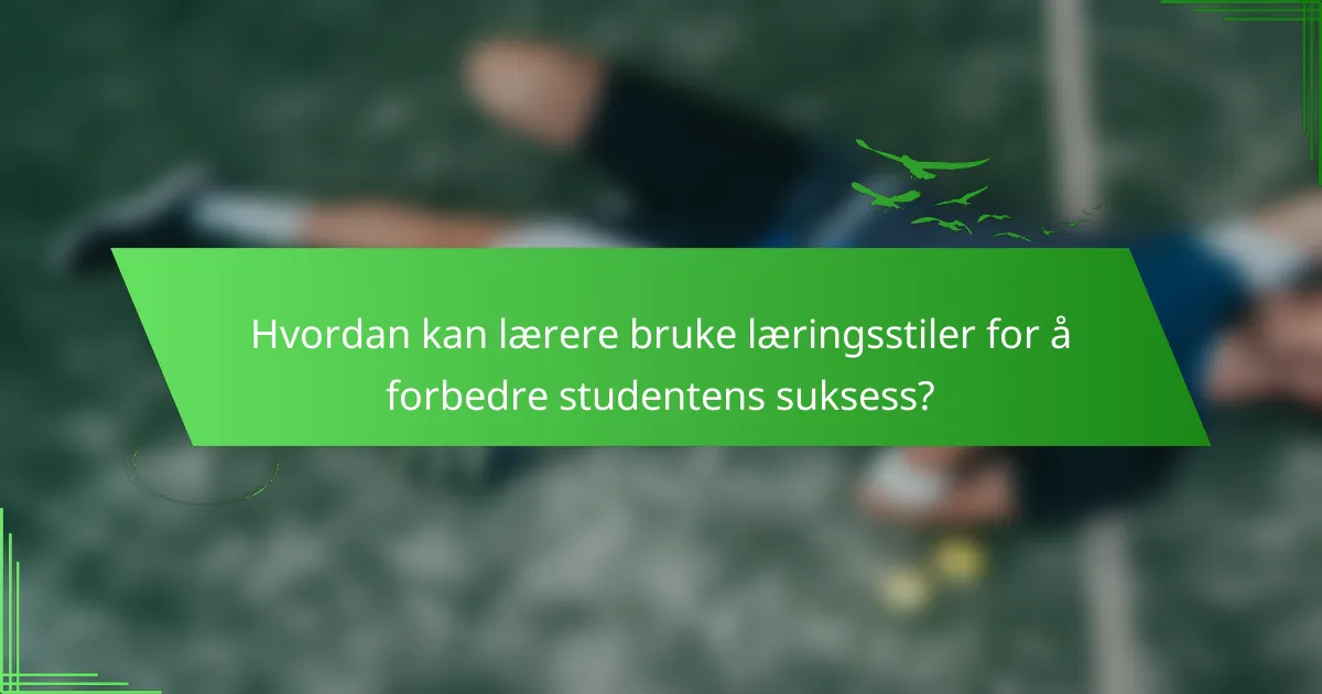 Hvordan kan lærere bruke læringsstiler for å forbedre studentens suksess?