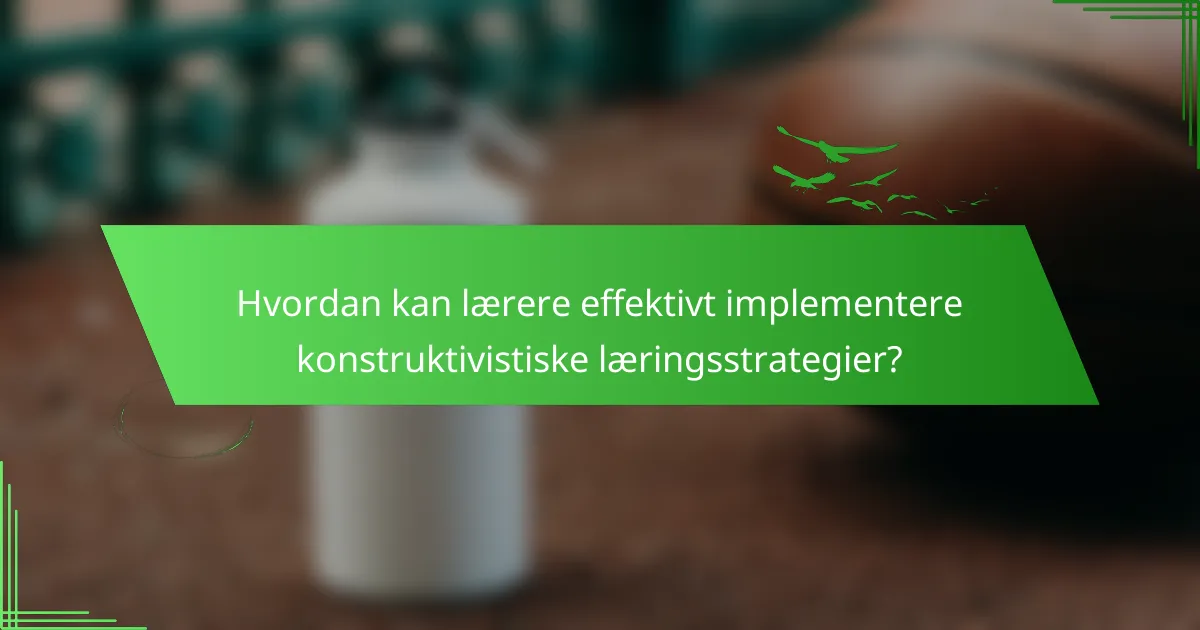 Hvordan kan lærere effektivt implementere konstruktivistiske læringsstrategier?