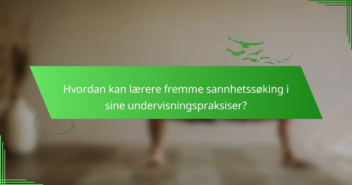 Hvordan kan lærere fremme sannhetssøking i sine undervisningspraksiser?