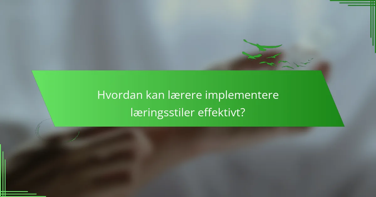 Hvordan kan lærere implementere læringsstiler effektivt?