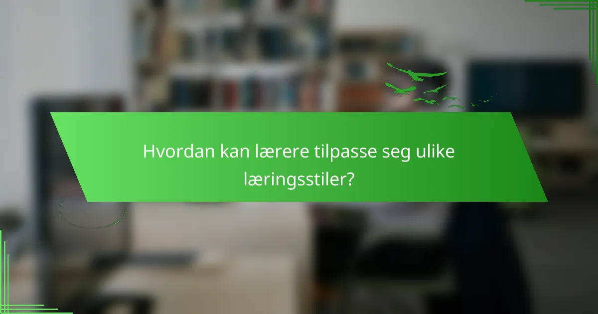 Hvordan kan lærere tilpasse seg ulike læringsstiler?