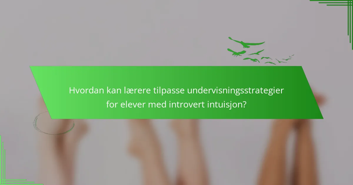Hvordan kan lærere tilpasse undervisningsstrategier for elever med introvert intuisjon?